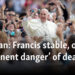 Francis stable, out of ‘imminent danger’ of death