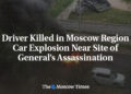Driver Killed in Moscow Region Car Explosion Near Site of General’s Assassination