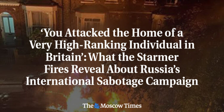 ‘You Attacked the Home of a Very High-Ranking Individual in Britain’: What the Starmer Fires Reveal About Russia’s International Sabotage Campaign